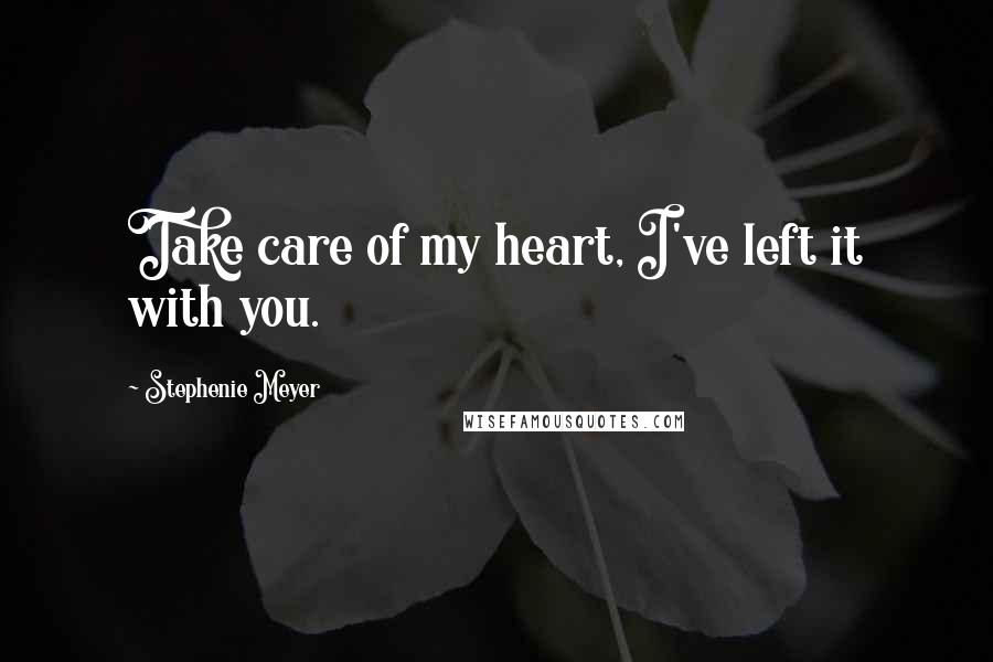 Stephenie Meyer Quotes: Take care of my heart, I've left it with you.