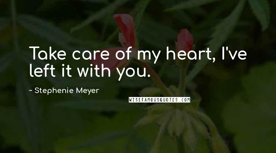 Stephenie Meyer Quotes: Take care of my heart, I've left it with you.