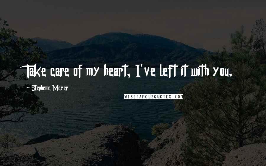 Stephenie Meyer Quotes: Take care of my heart, I've left it with you.