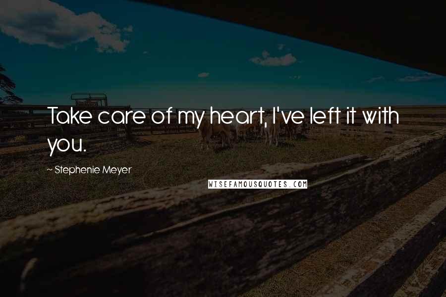 Stephenie Meyer Quotes: Take care of my heart, I've left it with you.