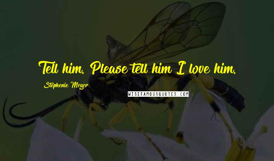 Stephenie Meyer Quotes: Tell him. Please tell him I love him.