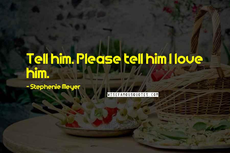 Stephenie Meyer Quotes: Tell him. Please tell him I love him.