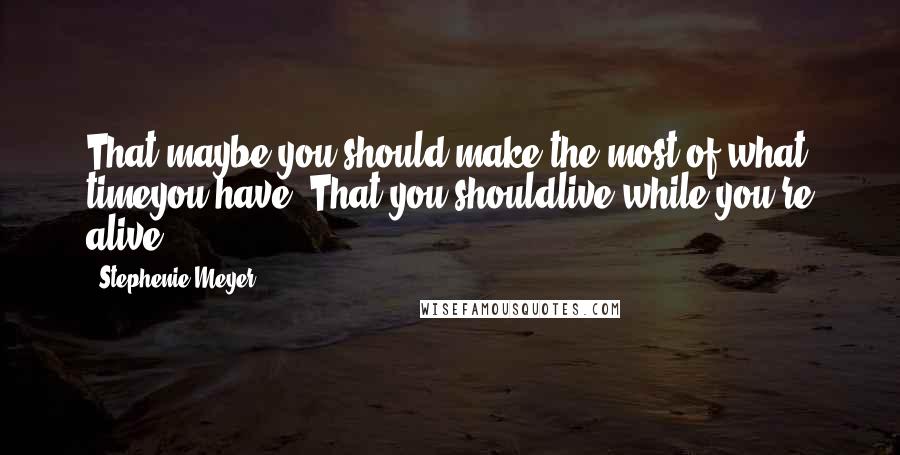 Stephenie Meyer Quotes: That maybe you should make the most of what timeyou have? That you shouldlive while you're alive?