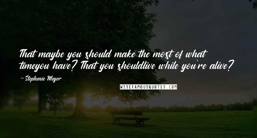 Stephenie Meyer Quotes: That maybe you should make the most of what timeyou have? That you shouldlive while you're alive?