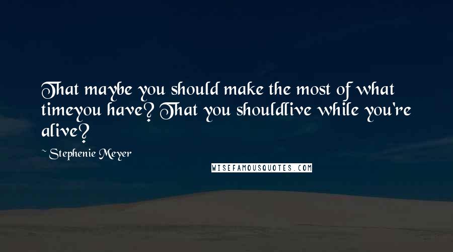 Stephenie Meyer Quotes: That maybe you should make the most of what timeyou have? That you shouldlive while you're alive?