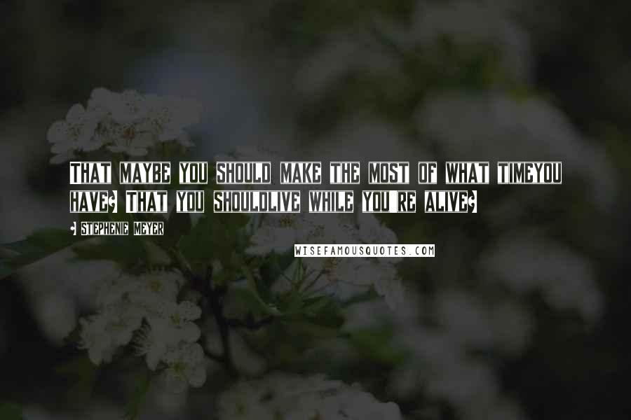 Stephenie Meyer Quotes: That maybe you should make the most of what timeyou have? That you shouldlive while you're alive?