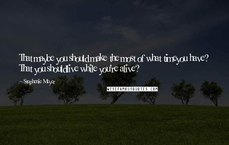 Stephenie Meyer Quotes: That maybe you should make the most of what timeyou have? That you shouldlive while you're alive?