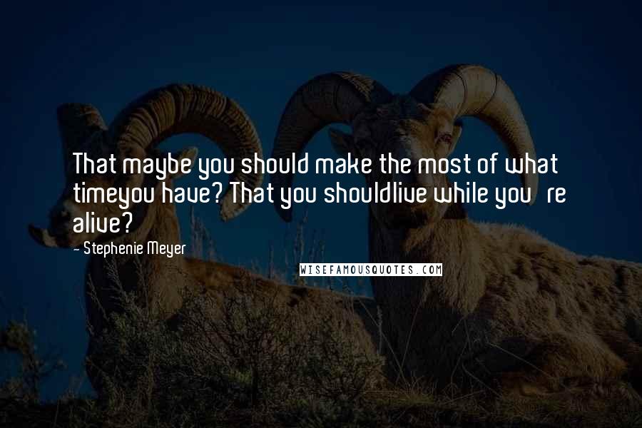 Stephenie Meyer Quotes: That maybe you should make the most of what timeyou have? That you shouldlive while you're alive?