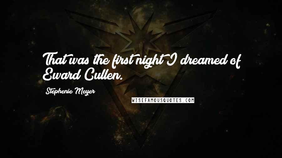 Stephenie Meyer Quotes: That was the first night I dreamed of Eward Cullen.