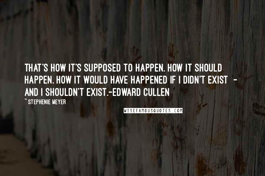 Stephenie Meyer Quotes: That's how it's supposed to happen. How it should happen. How it would have happened if I didn't exist  -  and I shouldn't exist.-Edward Cullen
