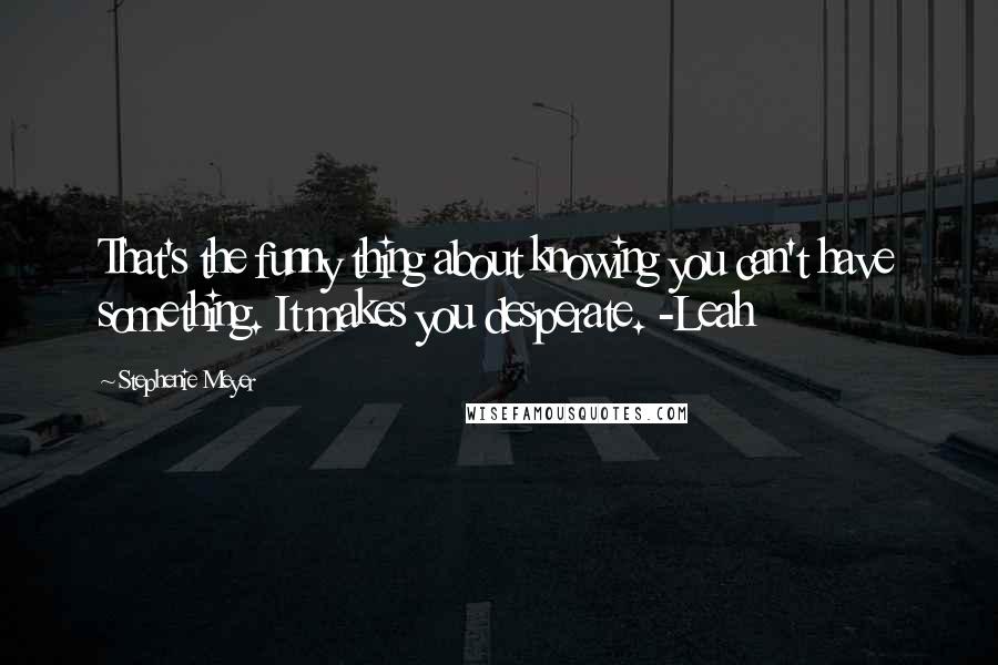 Stephenie Meyer Quotes: That's the funny thing about knowing you can't have something. It makes you desperate. -Leah