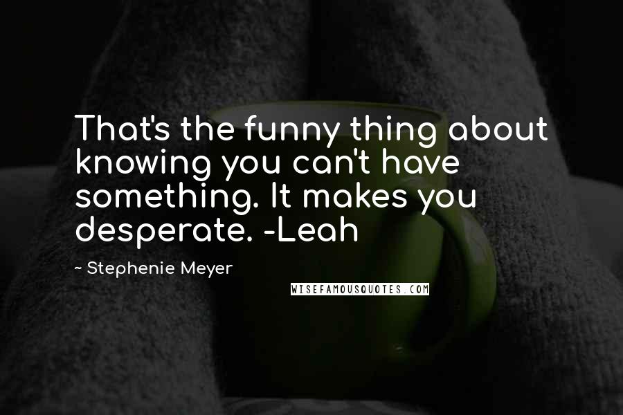 Stephenie Meyer Quotes: That's the funny thing about knowing you can't have something. It makes you desperate. -Leah