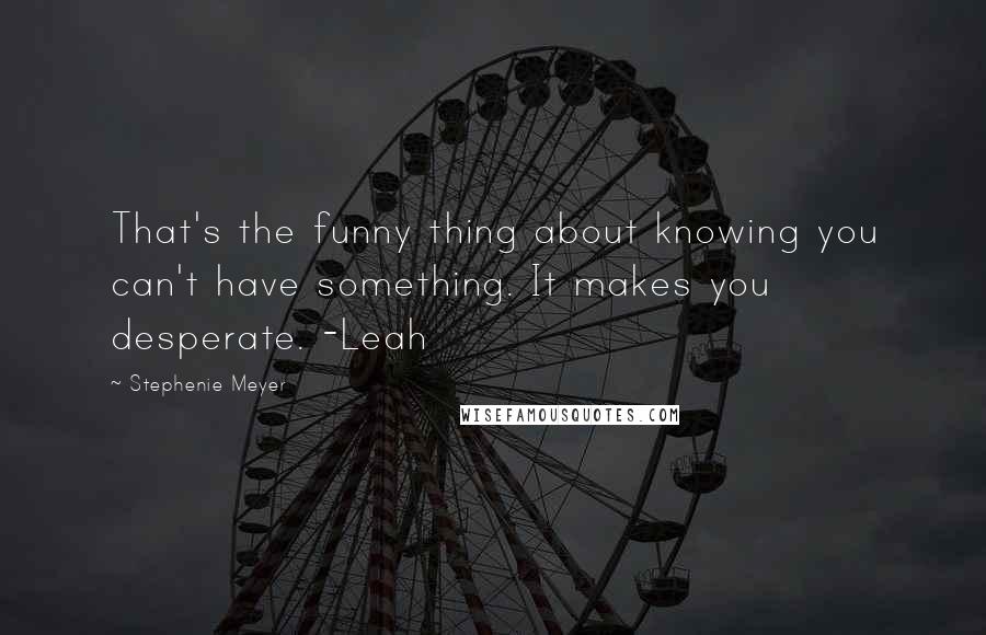 Stephenie Meyer Quotes: That's the funny thing about knowing you can't have something. It makes you desperate. -Leah