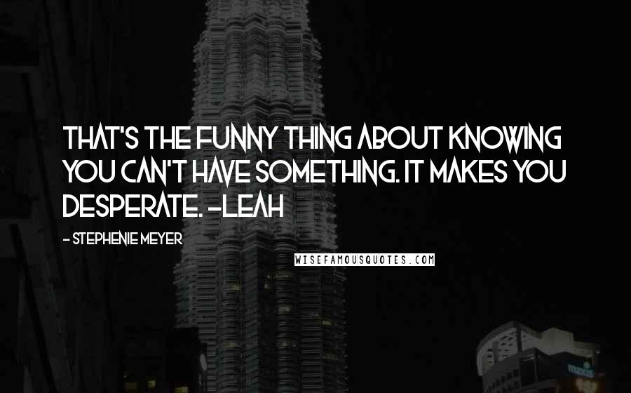 Stephenie Meyer Quotes: That's the funny thing about knowing you can't have something. It makes you desperate. -Leah