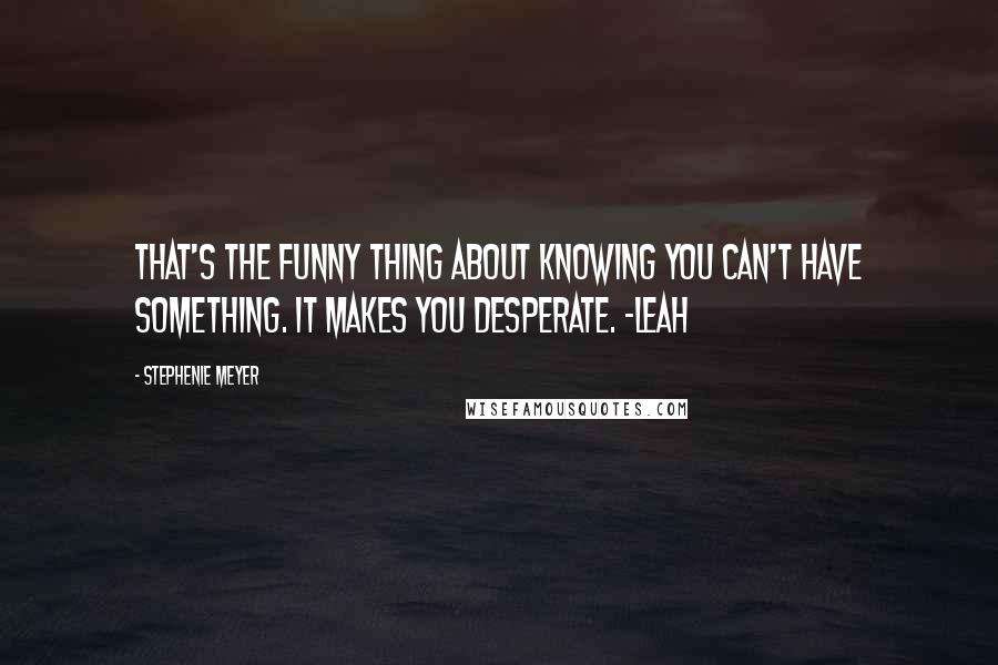 Stephenie Meyer Quotes: That's the funny thing about knowing you can't have something. It makes you desperate. -Leah