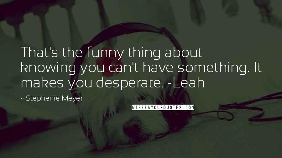 Stephenie Meyer Quotes: That's the funny thing about knowing you can't have something. It makes you desperate. -Leah
