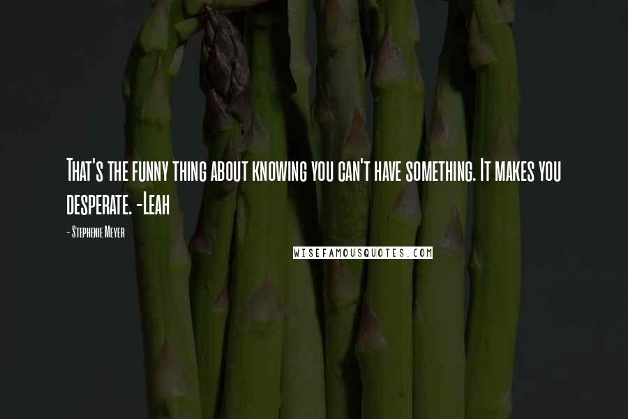 Stephenie Meyer Quotes: That's the funny thing about knowing you can't have something. It makes you desperate. -Leah