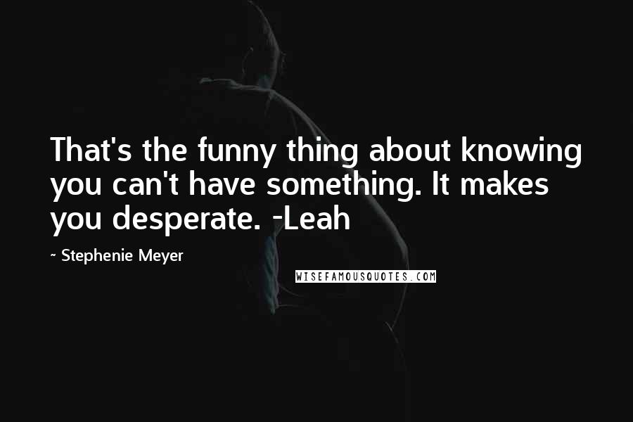 Stephenie Meyer Quotes: That's the funny thing about knowing you can't have something. It makes you desperate. -Leah