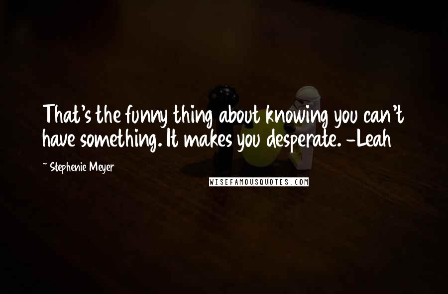 Stephenie Meyer Quotes: That's the funny thing about knowing you can't have something. It makes you desperate. -Leah