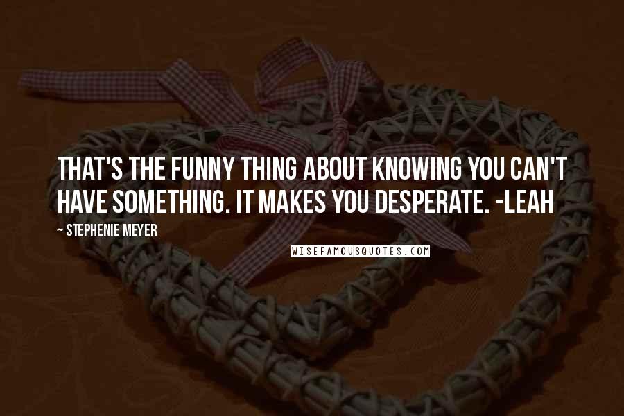 Stephenie Meyer Quotes: That's the funny thing about knowing you can't have something. It makes you desperate. -Leah