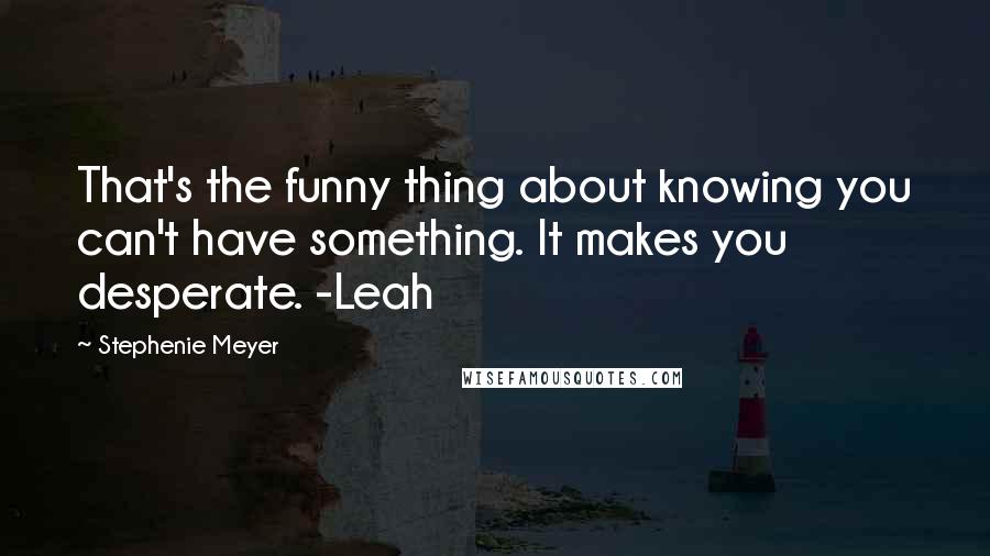 Stephenie Meyer Quotes: That's the funny thing about knowing you can't have something. It makes you desperate. -Leah