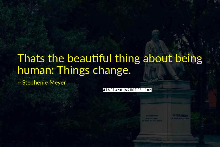 Stephenie Meyer Quotes: Thats the beautiful thing about being human: Things change.