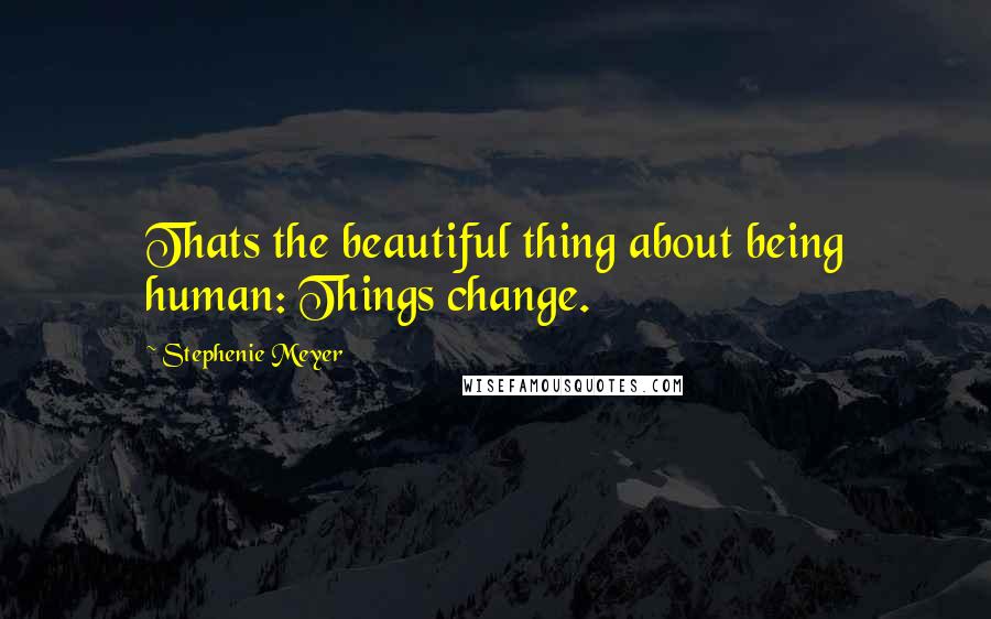 Stephenie Meyer Quotes: Thats the beautiful thing about being human: Things change.