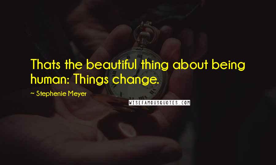 Stephenie Meyer Quotes: Thats the beautiful thing about being human: Things change.