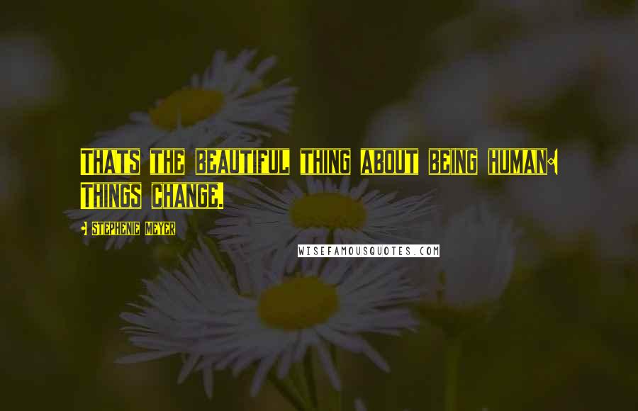 Stephenie Meyer Quotes: Thats the beautiful thing about being human: Things change.