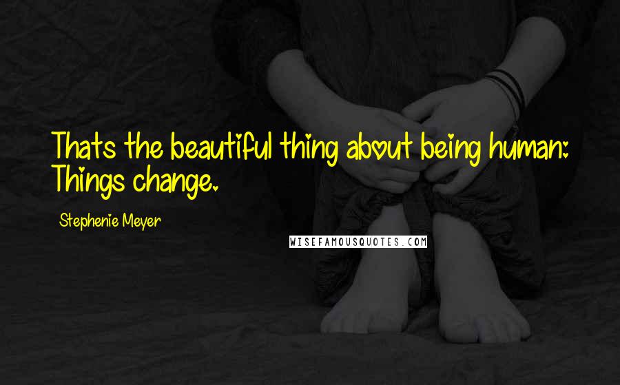 Stephenie Meyer Quotes: Thats the beautiful thing about being human: Things change.