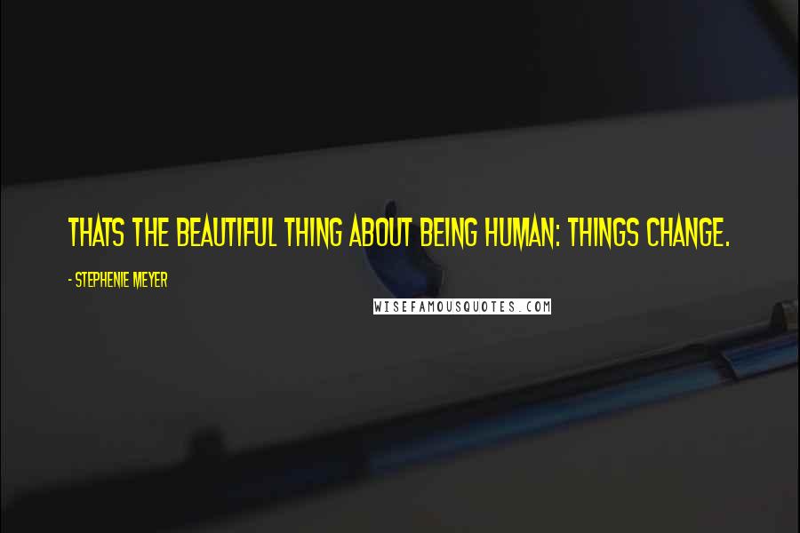 Stephenie Meyer Quotes: Thats the beautiful thing about being human: Things change.