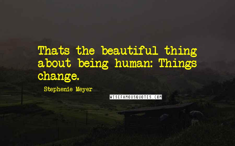 Stephenie Meyer Quotes: Thats the beautiful thing about being human: Things change.