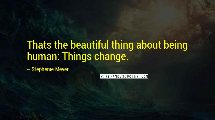 Stephenie Meyer Quotes: Thats the beautiful thing about being human: Things change.