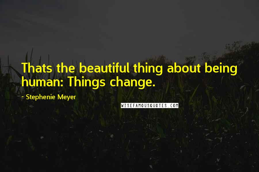 Stephenie Meyer Quotes: Thats the beautiful thing about being human: Things change.