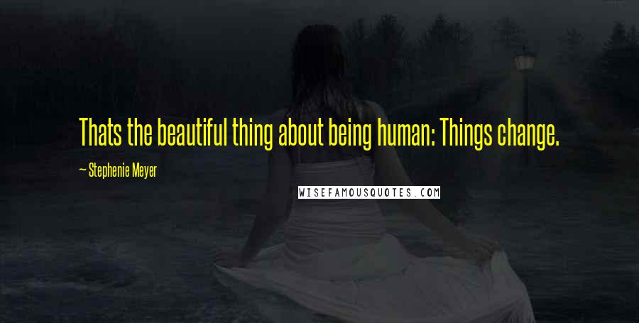 Stephenie Meyer Quotes: Thats the beautiful thing about being human: Things change.