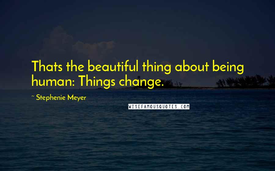 Stephenie Meyer Quotes: Thats the beautiful thing about being human: Things change.