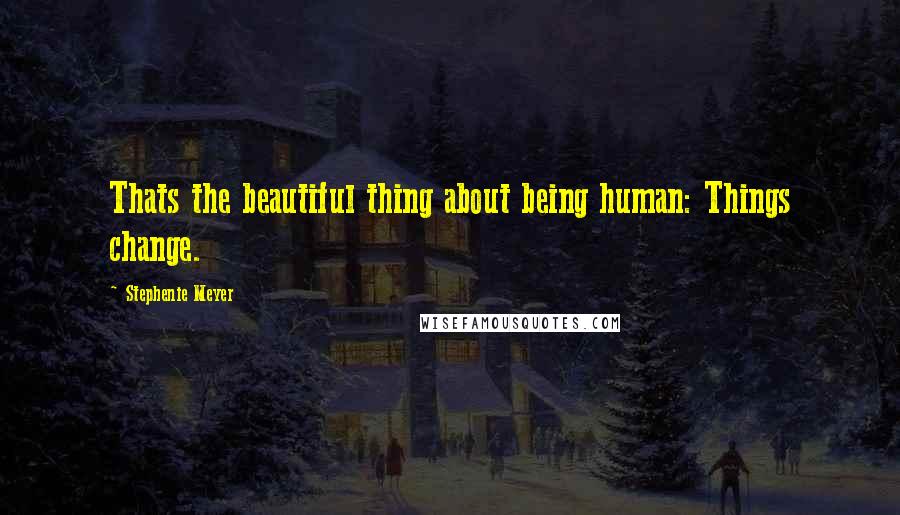 Stephenie Meyer Quotes: Thats the beautiful thing about being human: Things change.