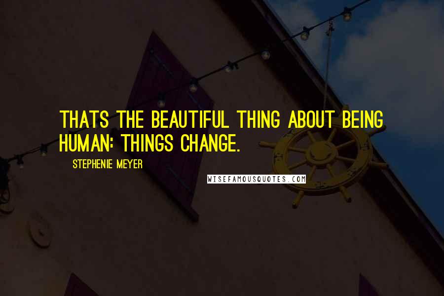 Stephenie Meyer Quotes: Thats the beautiful thing about being human: Things change.