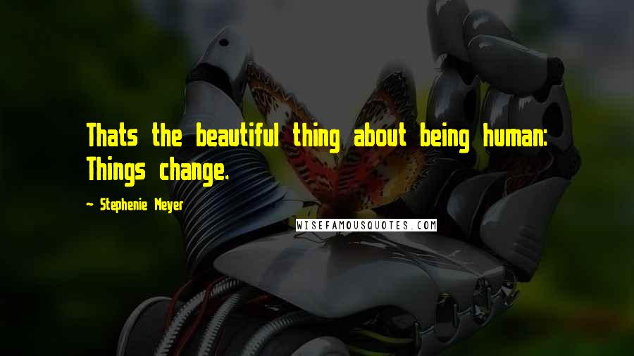 Stephenie Meyer Quotes: Thats the beautiful thing about being human: Things change.