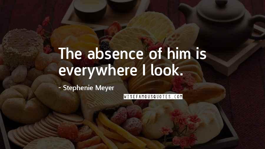 Stephenie Meyer Quotes: The absence of him is everywhere I look.