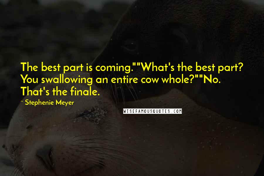 Stephenie Meyer Quotes: The best part is coming.""What's the best part? You swallowing an entire cow whole?""No. That's the finale.