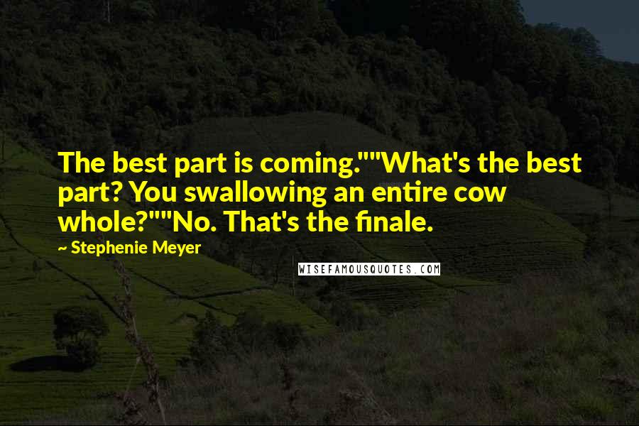 Stephenie Meyer Quotes: The best part is coming.""What's the best part? You swallowing an entire cow whole?""No. That's the finale.
