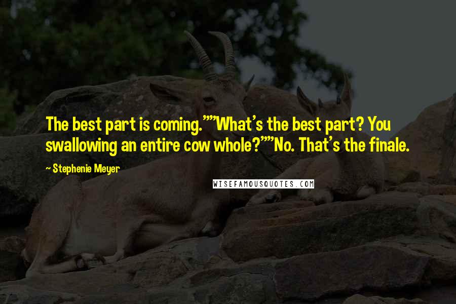 Stephenie Meyer Quotes: The best part is coming.""What's the best part? You swallowing an entire cow whole?""No. That's the finale.