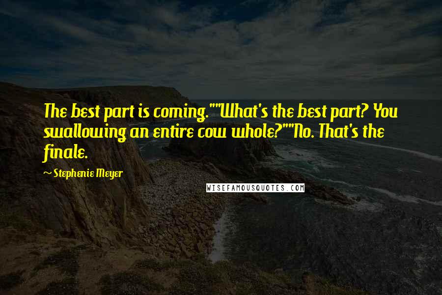 Stephenie Meyer Quotes: The best part is coming.""What's the best part? You swallowing an entire cow whole?""No. That's the finale.