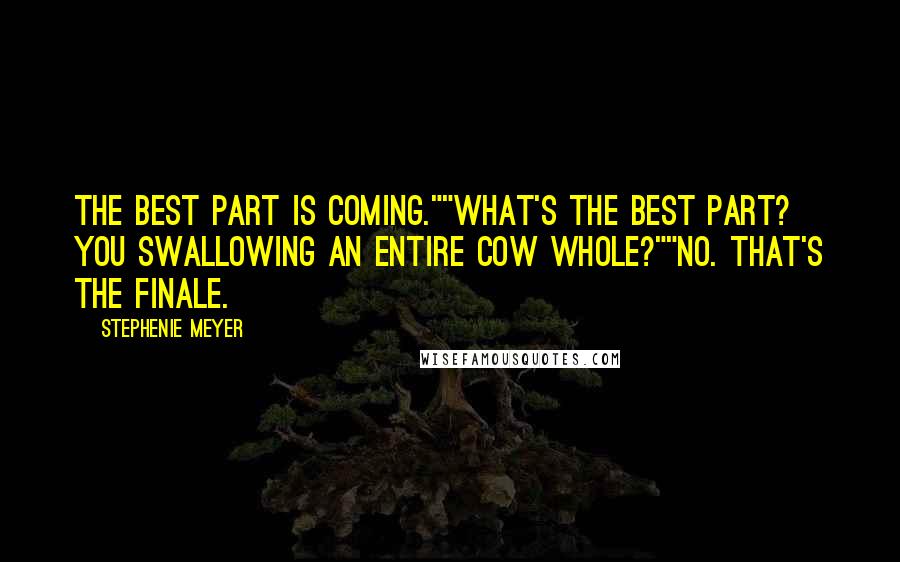 Stephenie Meyer Quotes: The best part is coming.""What's the best part? You swallowing an entire cow whole?""No. That's the finale.