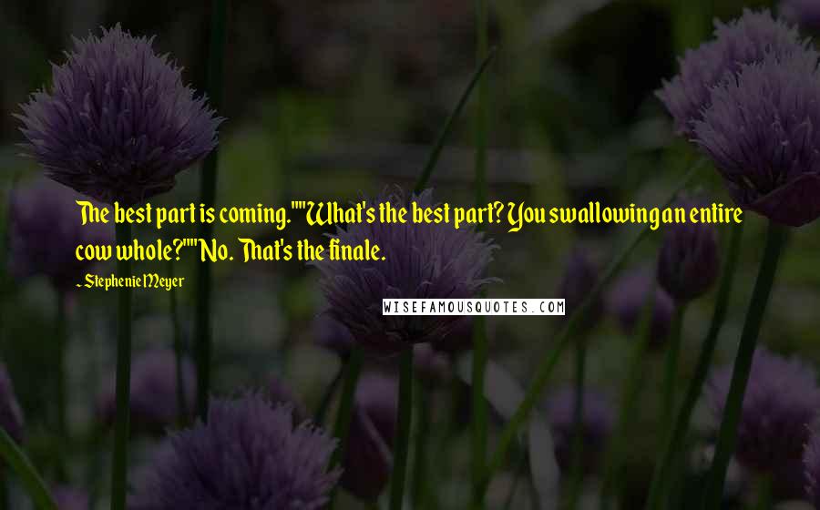 Stephenie Meyer Quotes: The best part is coming.""What's the best part? You swallowing an entire cow whole?""No. That's the finale.