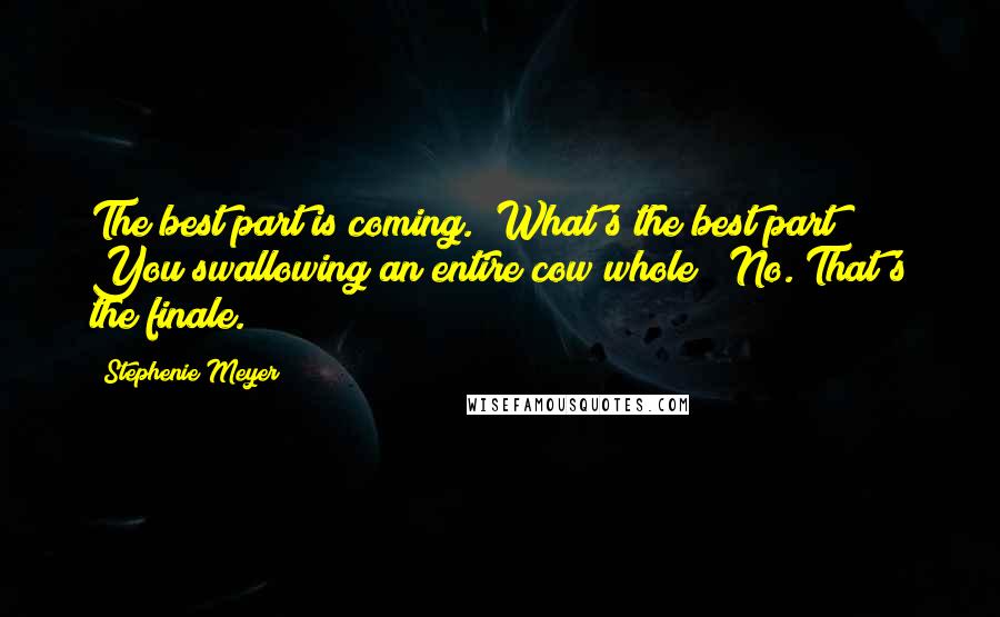 Stephenie Meyer Quotes: The best part is coming.""What's the best part? You swallowing an entire cow whole?""No. That's the finale.