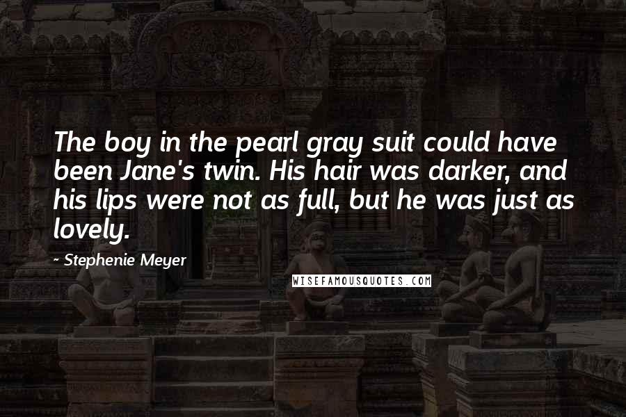 Stephenie Meyer Quotes: The boy in the pearl gray suit could have been Jane's twin. His hair was darker, and his lips were not as full, but he was just as lovely.