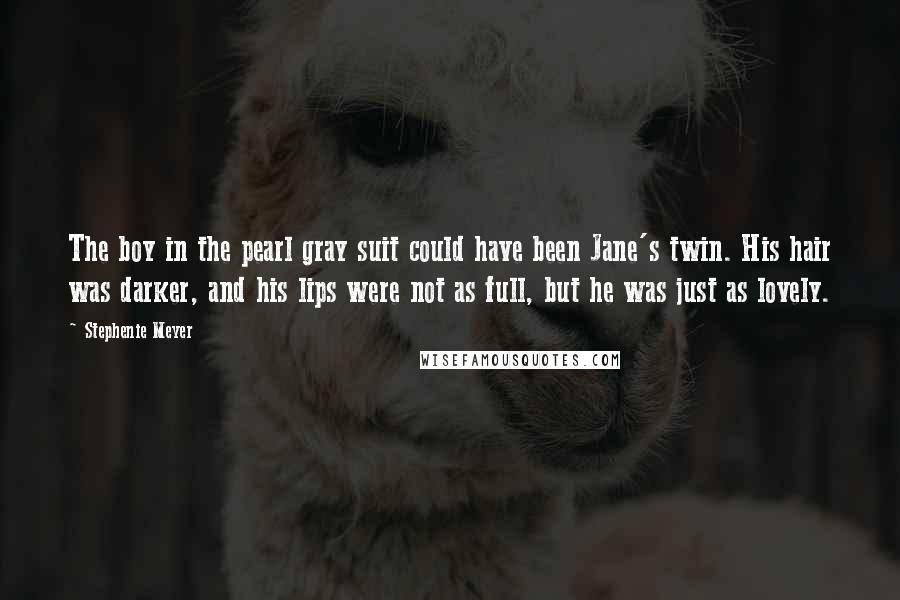 Stephenie Meyer Quotes: The boy in the pearl gray suit could have been Jane's twin. His hair was darker, and his lips were not as full, but he was just as lovely.