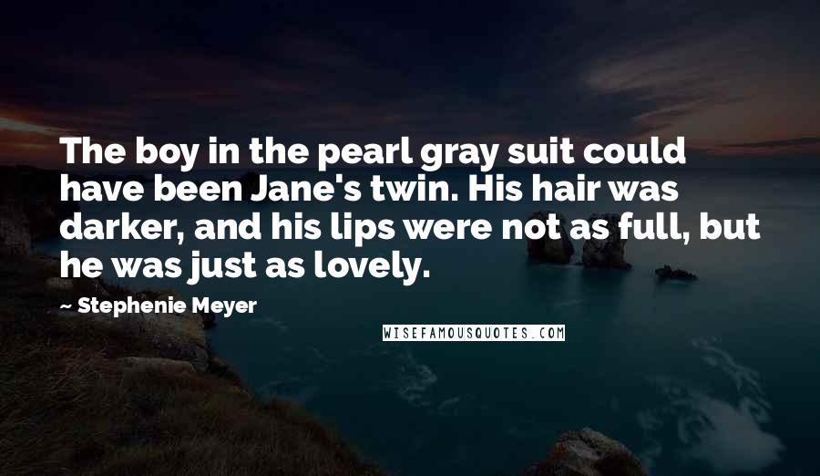 Stephenie Meyer Quotes: The boy in the pearl gray suit could have been Jane's twin. His hair was darker, and his lips were not as full, but he was just as lovely.